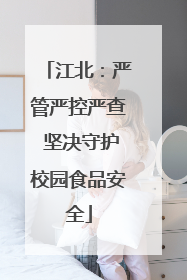 江北：严管严控严查 坚决守护校园食品安全